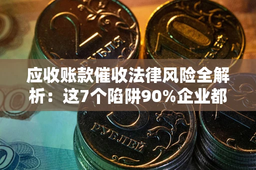 济南应收账款催收法律风险全解析：这7个陷阱90%企业都踩过（含合规应对指南）