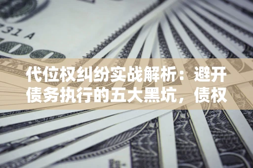 济南代位权纠纷实战解析：避开债务执行的五大黑坑，债权人必看指南
