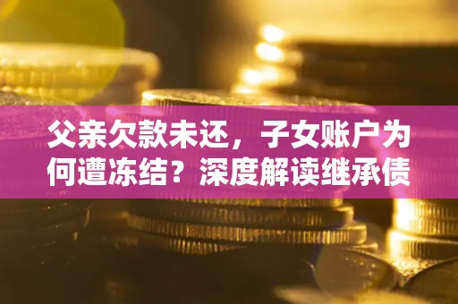 济南父亲欠款未还，子女账户为何遭冻结？深度解读继承债务迷局