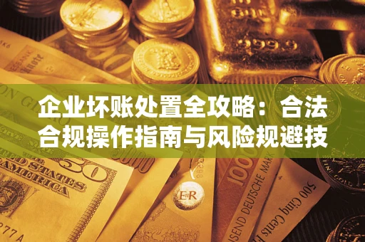 济南企业坏账处置全攻略：合法合规操作指南与风险规避技巧解析