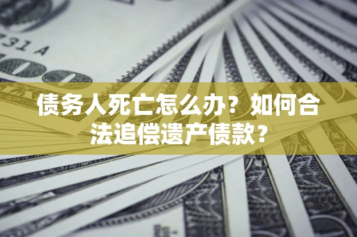 济南债务人死亡怎么办？如何合法追偿遗产债款？