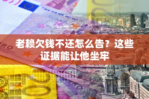 济南老赖欠钱不还怎么告？这些证据能让他坐牢
