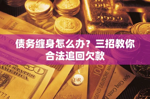 济南债务缠身怎么办？三招教你合法追回欠款