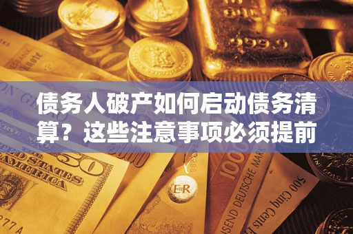 济南债务人破产如何启动债务清算？这些注意事项必须提前知道