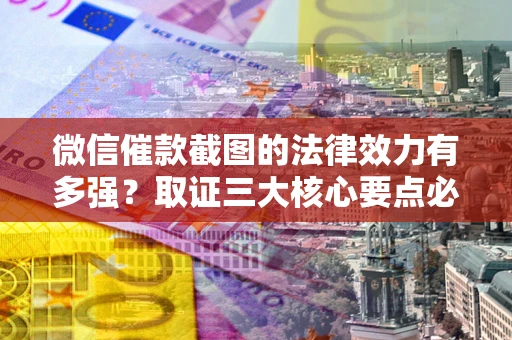 济南微信催款截图的法律效力有多强？取证三大核心要点必须知道！