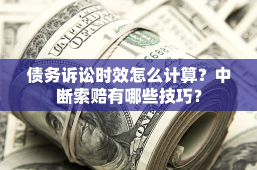 济南债务诉讼时效怎么计算？中断索赔有哪些技巧？