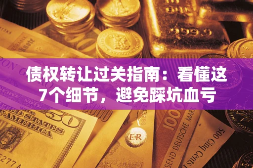 济南债权转让过关指南：看懂这7个细节，避免踩坑血亏