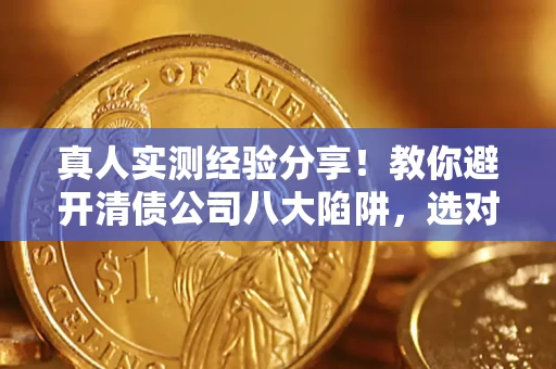 济南真人实测经验分享！教你避开清债公司八大陷阱，选对机构少走十年弯路