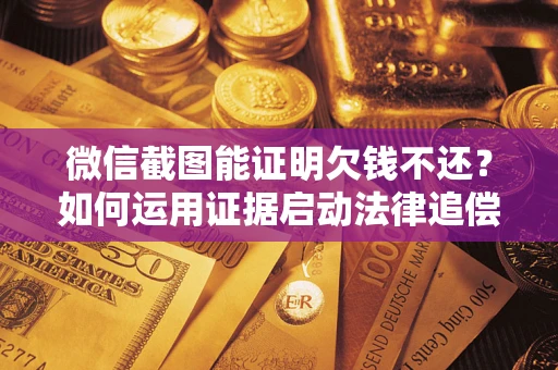 济南微信截图能证明欠钱不还？如何运用证据启动法律追偿程序？