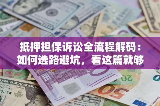济南抵押担保诉讼全流程解码：如何选路避坑，看这篇就够了