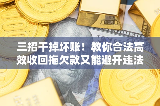 济南三招干掉坏账！教你合法高效收回拖欠款又能避开违法雷区