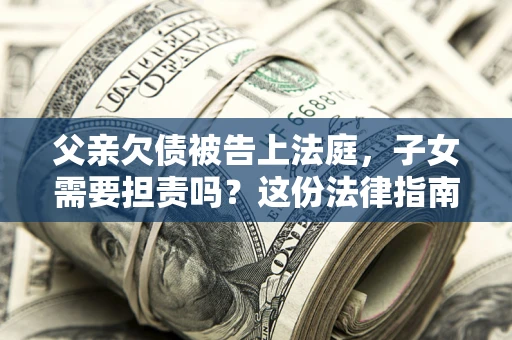济南父亲欠债被告上法庭，子女需要担责吗？这份法律指南必须看完