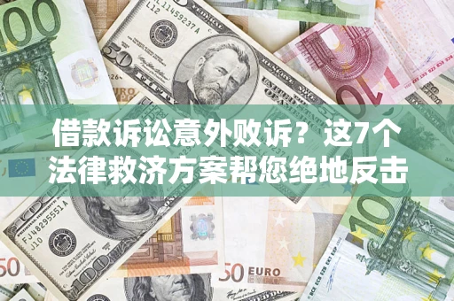 济南借款诉讼意外败诉？这7个法律救济方案帮您绝地反击！