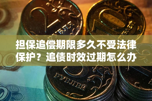 济南担保追偿期限多久不受法律保护？追债时效过期怎么办？