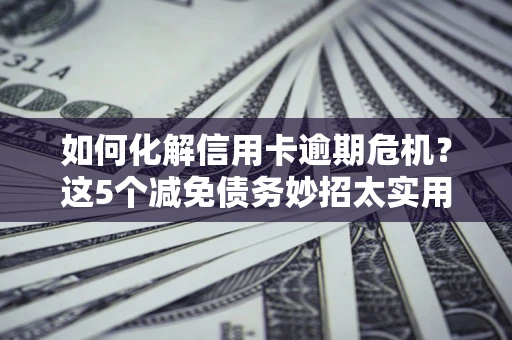 济南如何化解信用卡逾期危机？这5个减免债务妙招太实用