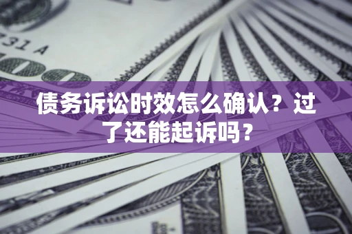 济南债务诉讼时效怎么确认？过了还能起诉吗？