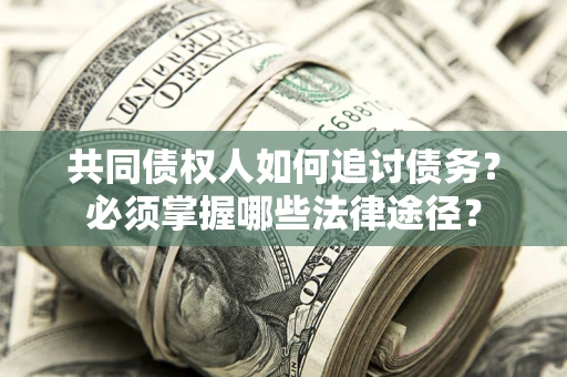 济南共同债权人如何追讨债务？必须掌握哪些法律途径？