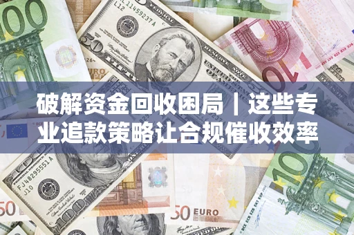 济南破解资金回收困局｜这些专业追款策略让合规催收效率翻倍