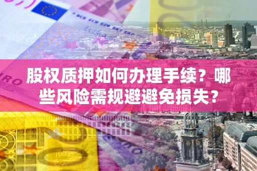 济南股权质押如何办理手续？哪些风险需规避避免损失？