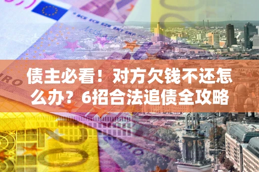 济南债主必看！对方欠钱不还怎么办？6招合法追债全攻略