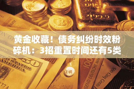 济南黄金收藏！债务纠纷时效粉碎机：3招重置时间还有5类不设年限的特殊债务