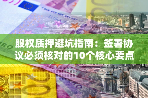 济南股权质押避坑指南:签署协议必须核对的10个核心要点 济南股权质押避坑指南:签署协议必须核对的10个核心要点