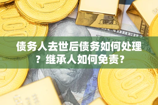 济南债务人去世后债务如何处理？继承人如何免责？