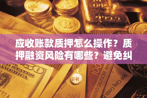 济南应收账款质押怎么操作？质押融资风险有哪些？避免纠纷高效融资技巧