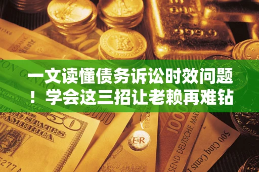 济南一文读懂债务诉讼时效问题！学会这三招让老赖再难钻空子