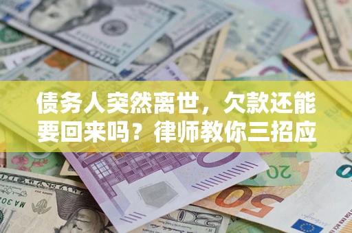 济南债务人突然离世，欠款还能要回来吗？律师教你三招应对