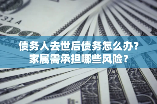 济南债务人去世后债务怎么办？家属需承担哪些风险？