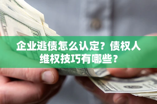 济南企业逃债怎么认定？债权人维权技巧有哪些？