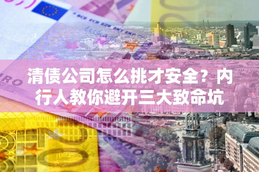 济南清债公司怎么挑才安全?内行人教你避开三大致命坑 济南清债公司怎么挑才安全?内行人教你避开三大致命坑