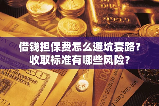 济南借钱担保费怎么避坑套路?收取标准有哪些风险? 济南借钱担保费怎么避坑套路?收取标准有哪些风险?