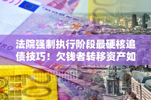济南法院强制执行阶段最硬核追债技巧！欠钱者转移资产如何破解？