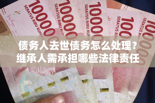 济南债务人去世债务怎么处理？继承人需承担哪些法律责任？