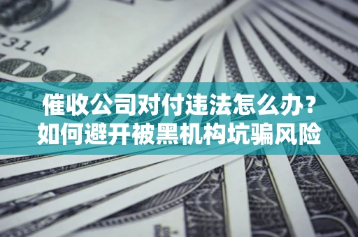 济南催收公司对付违法怎么办？如何避开被黑机构坑骗风险