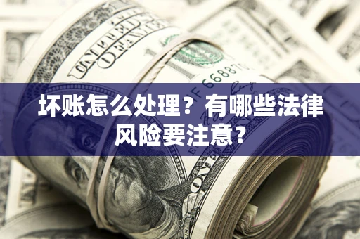 济南坏账怎么处理？有哪些法律风险要注意？