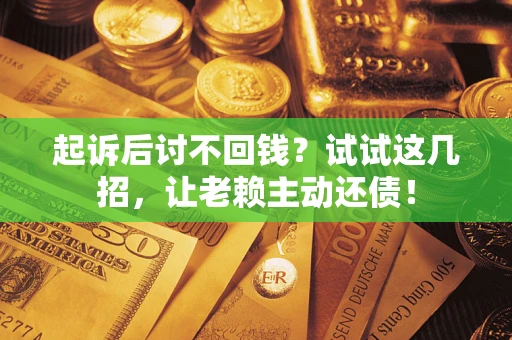 济南起诉后讨不回钱？试试这几招，让老赖主动还债！
