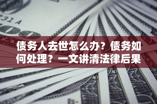 济南债务人去世怎么办？债务如何处理？一文讲清法律后果