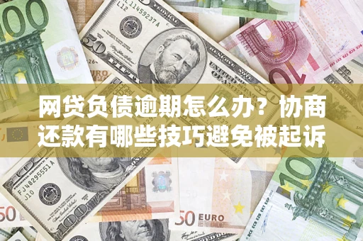 济南网贷负债逾期怎么办？协商还款有哪些技巧避免被起诉？