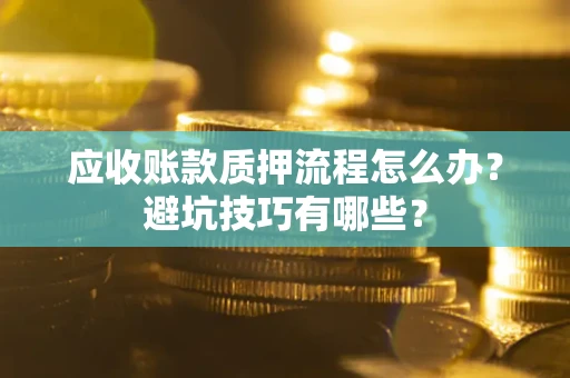 济南应收账款质押流程怎么办？避坑技巧有哪些？