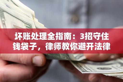 济南坏账处理全指南：3招守住钱袋子，律师教你避开法律雷区