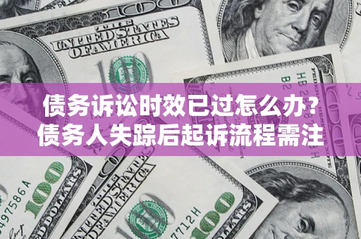 济南债务诉讼时效已过怎么办？债务人失踪后起诉流程需注意什么？