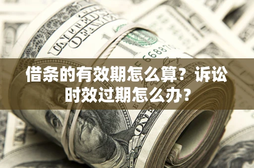 济南借条的有效期怎么算？诉讼时效过期怎么办？