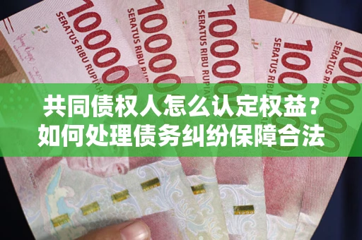 济南共同债权人怎么认定权益？如何处理债务纠纷保障合法权益？