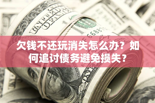 济南欠钱不还玩消失怎么办？如何追讨债务避免损失？