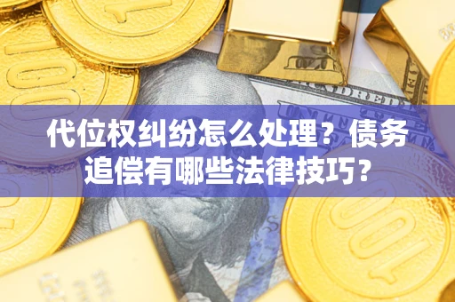 济南代位权纠纷怎么处理？债务追偿有哪些法律技巧？