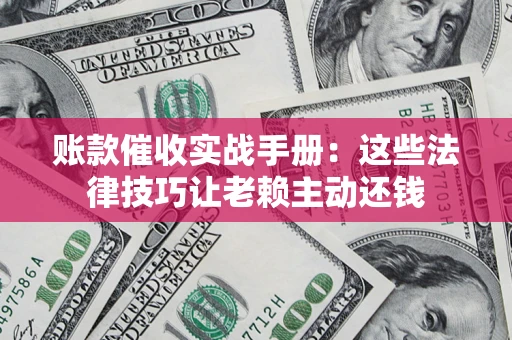 济南账款催收实战手册：这些法律技巧让老赖主动还钱