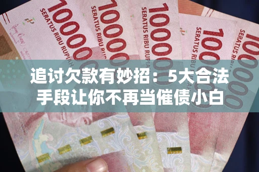 济南追讨欠款有妙招：5大合法手段让你不再当催债小白